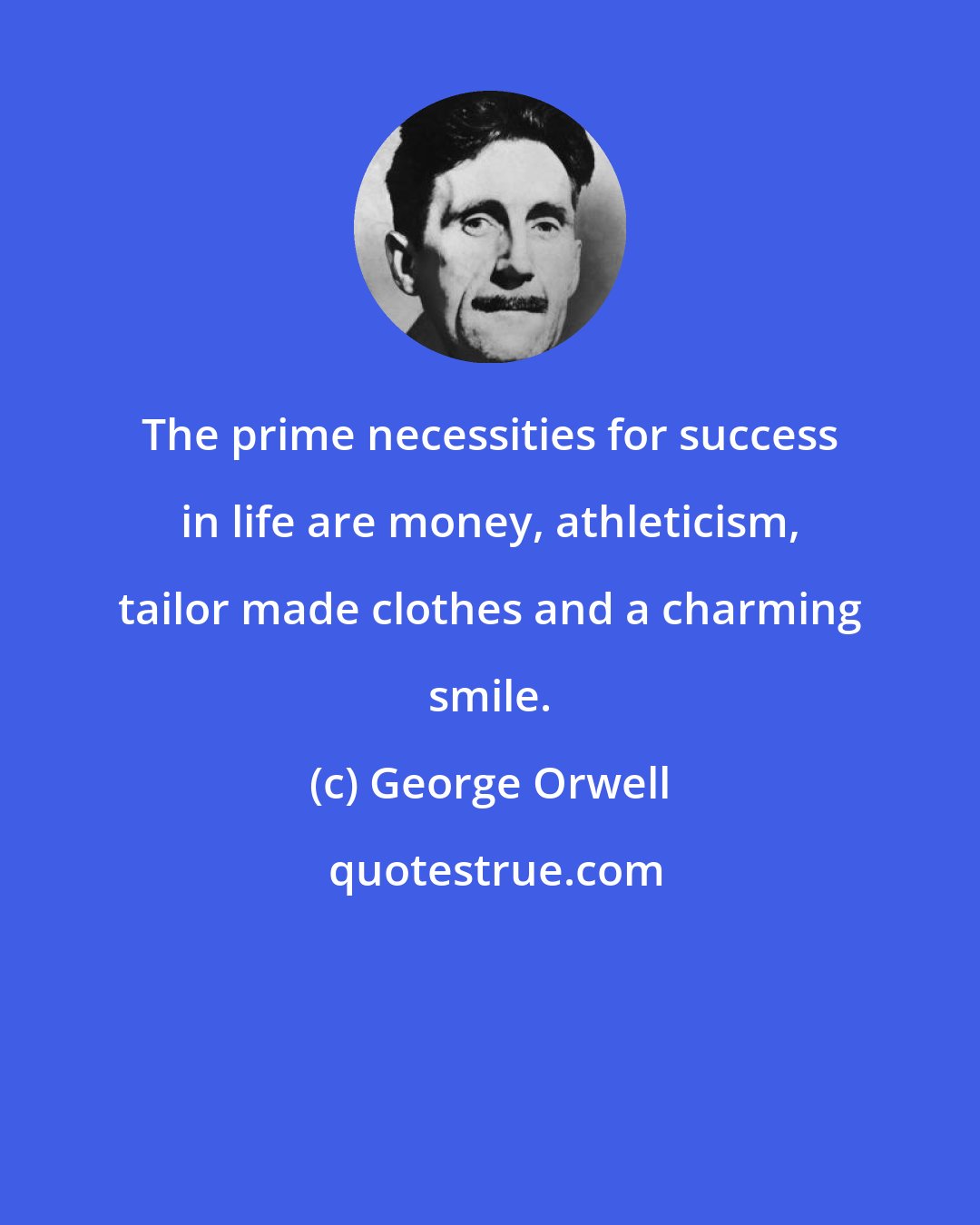 George Orwell: The prime necessities for success in life are money, athleticism, tailor made clothes and a charming smile.