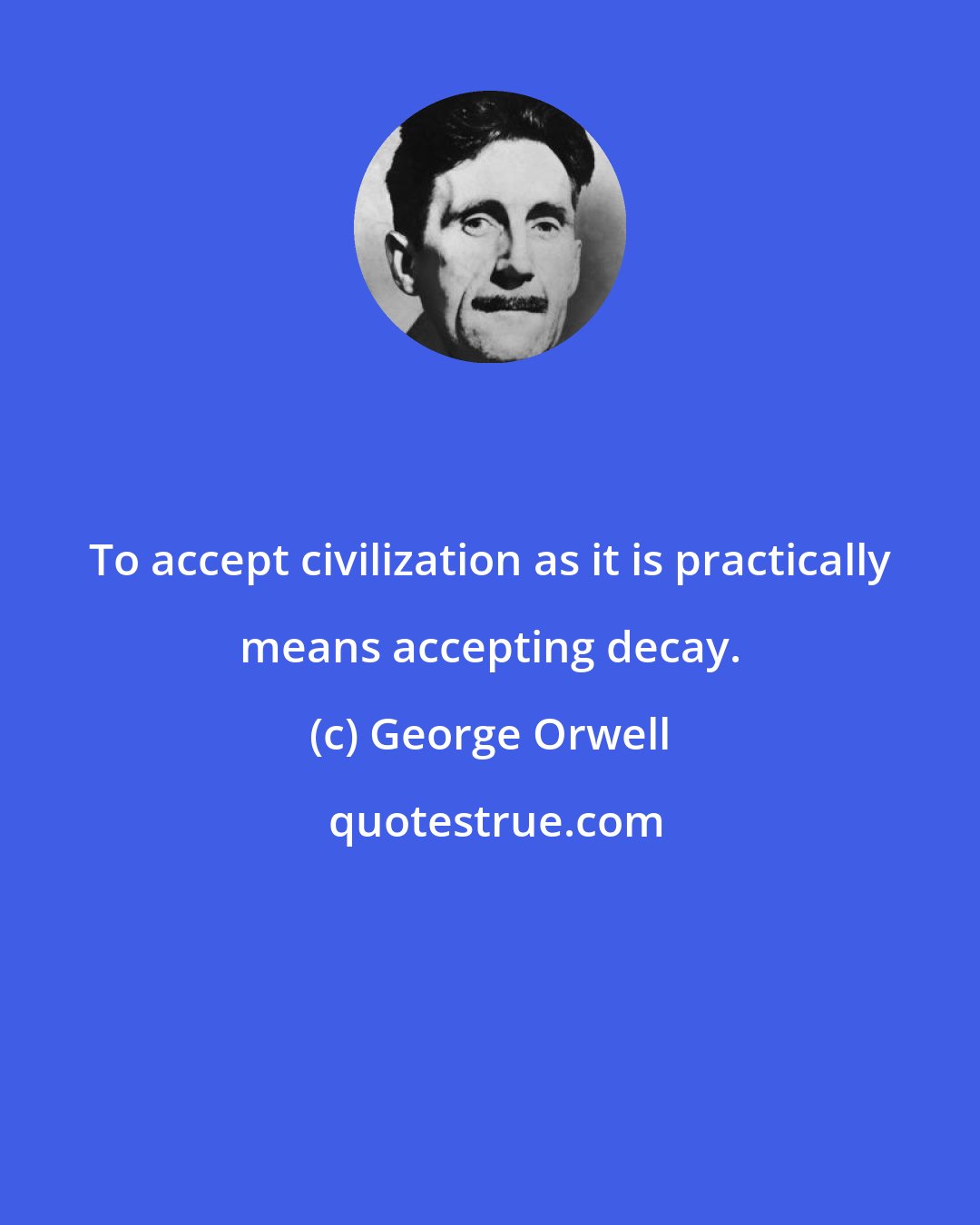 George Orwell: To accept civilization as it is practically means accepting decay.