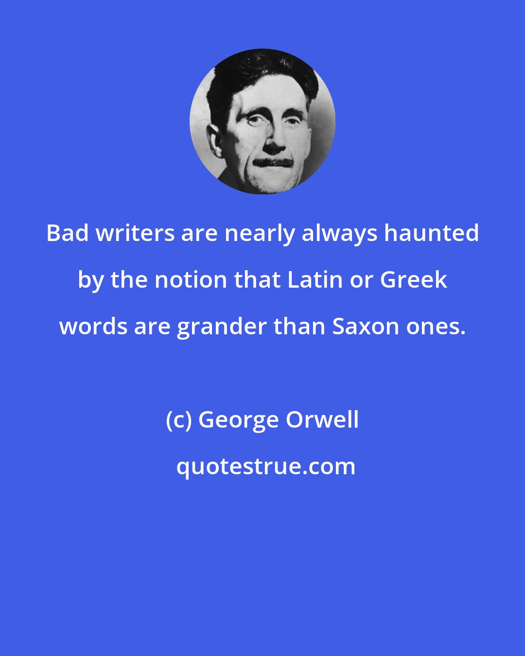 George Orwell: Bad writers are nearly always haunted by the notion that Latin or Greek words are grander than Saxon ones.