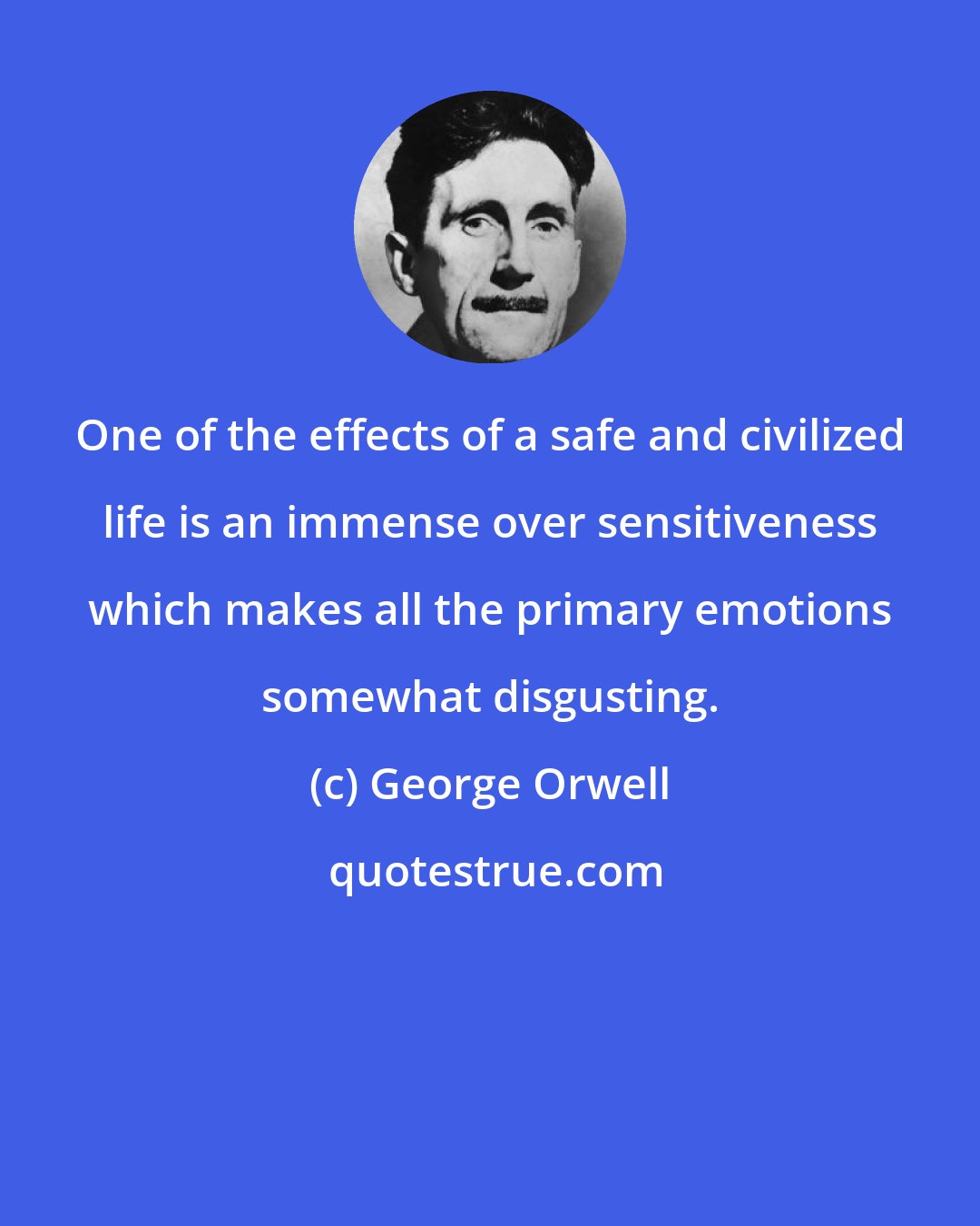 George Orwell: One of the effects of a safe and civilized life is an immense over sensitiveness which makes all the primary emotions somewhat disgusting.
