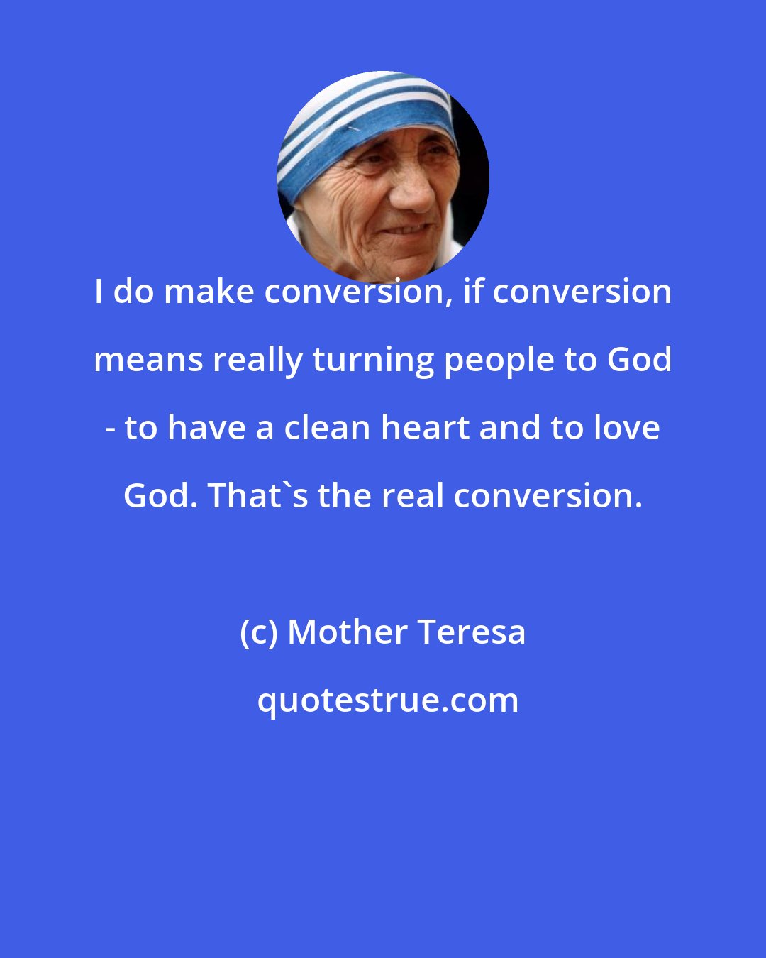 Mother Teresa: I do make conversion, if conversion means really turning people to God - to have a clean heart and to love God. That's the real conversion.