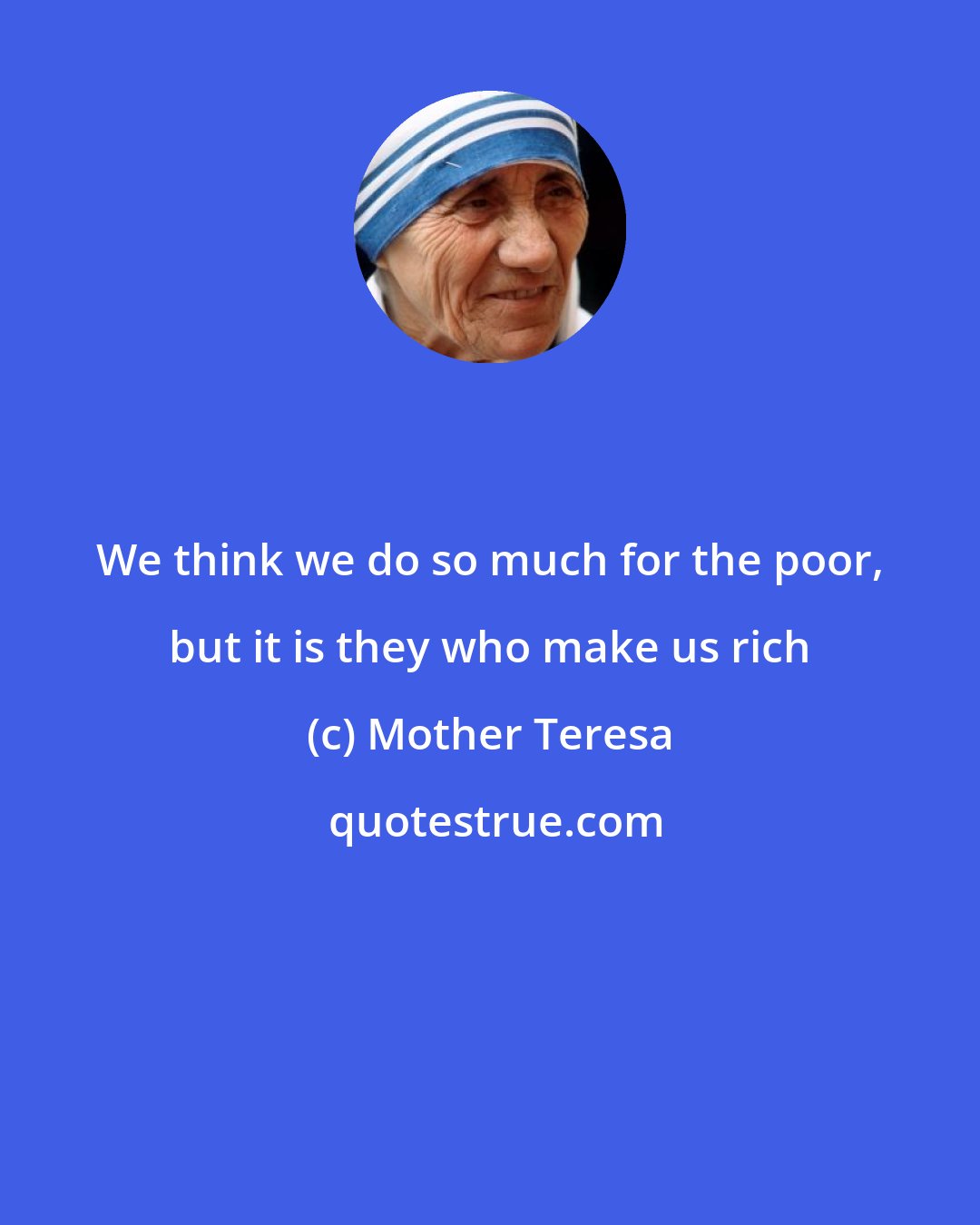 Mother Teresa: We think we do so much for the poor, but it is they who make us rich