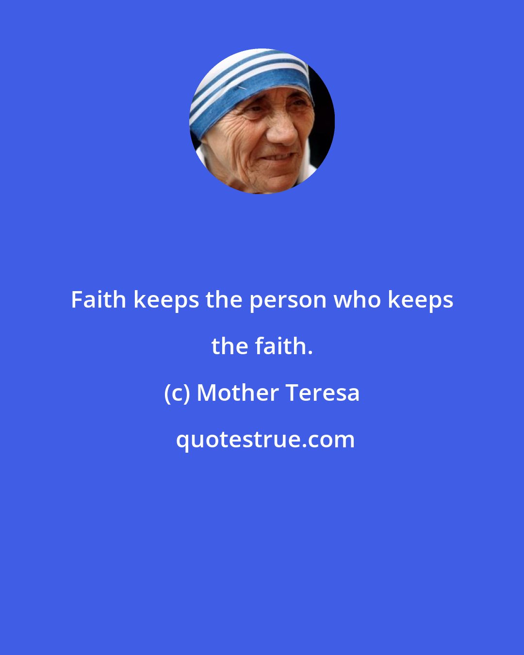 Mother Teresa: Faith keeps the person who keeps the faith.