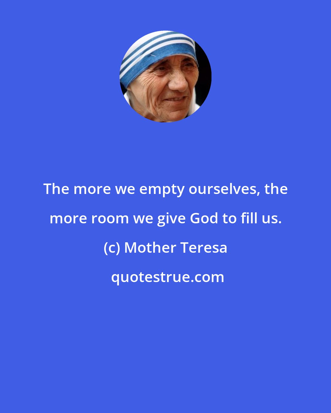 Mother Teresa: The more we empty ourselves, the more room we give God to fill us.