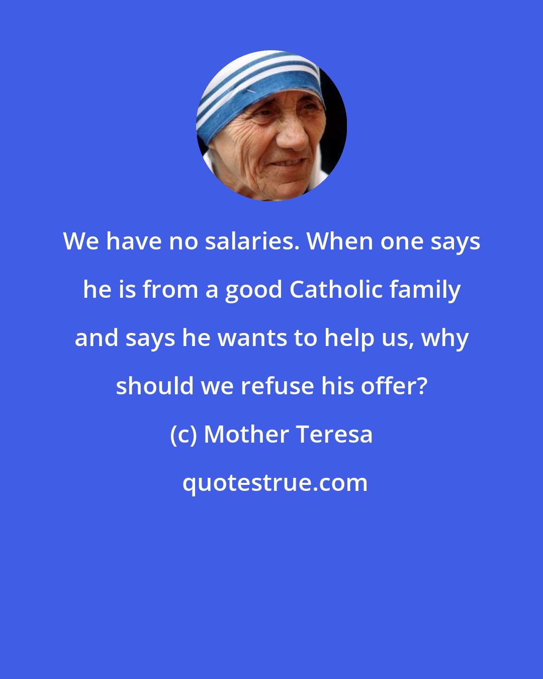 Mother Teresa: We have no salaries. When one says he is from a good Catholic family and says he wants to help us, why should we refuse his offer?
