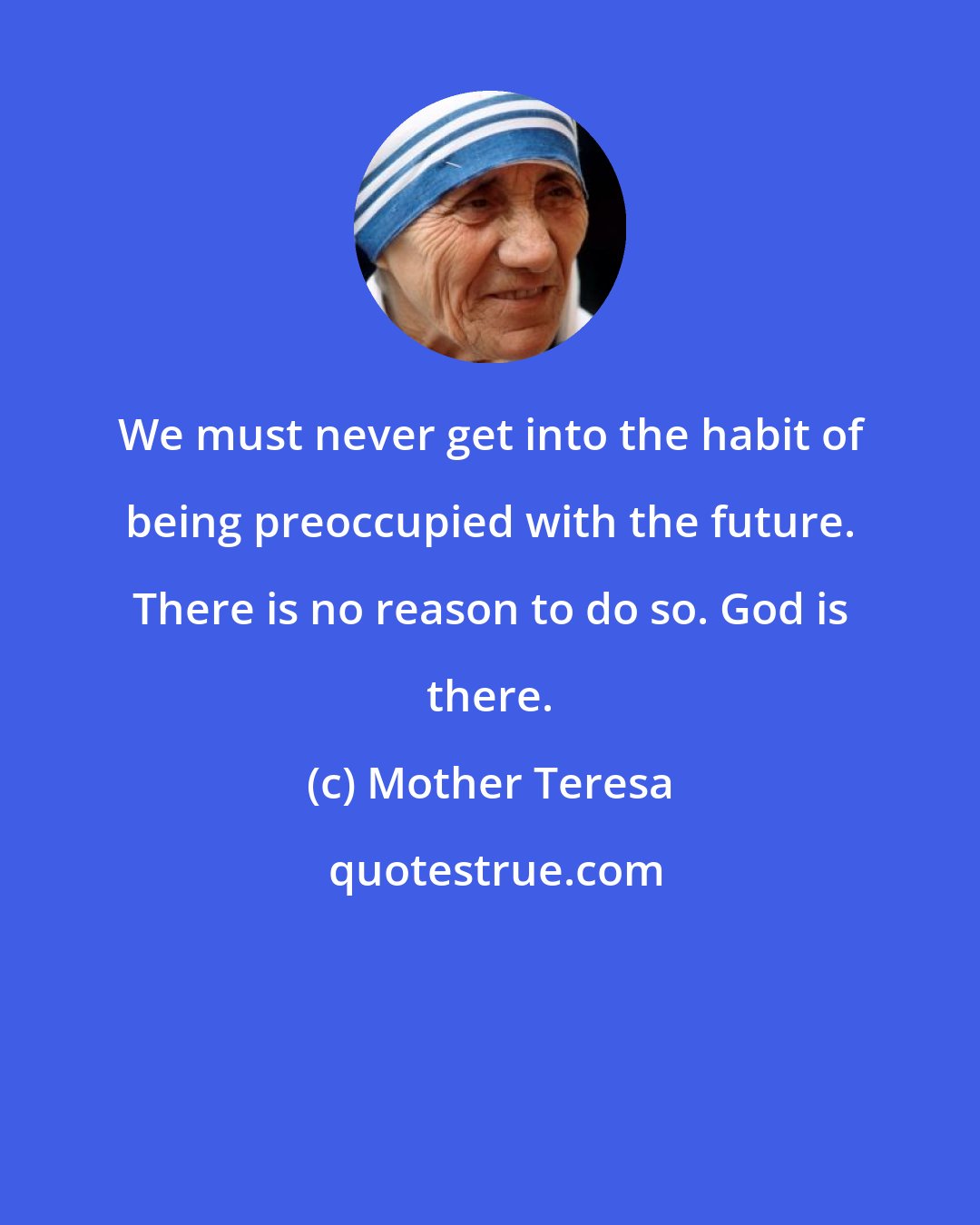 Mother Teresa: We must never get into the habit of being preoccupied with the future. There is no reason to do so. God is there.