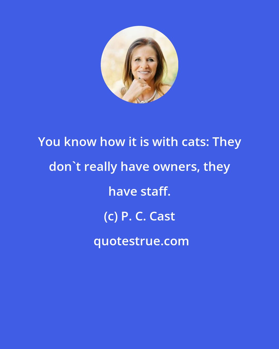 P. C. Cast: You know how it is with cats: They don't really have owners, they have staff.