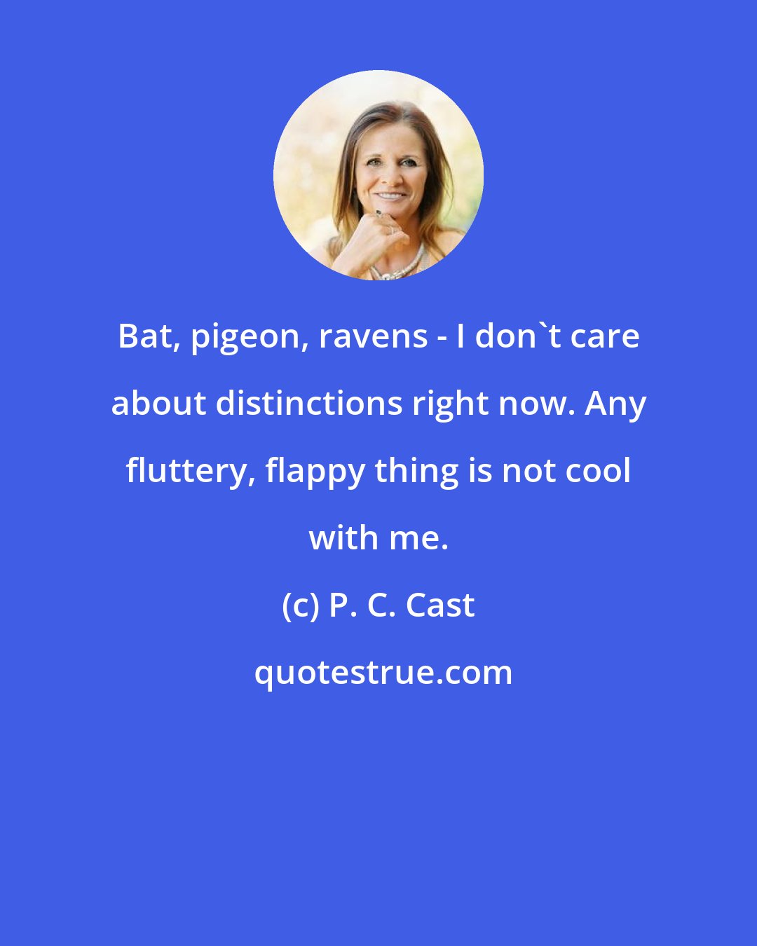 P. C. Cast: Bat, pigeon, ravens - I don't care about distinctions right now. Any fluttery, flappy thing is not cool with me.