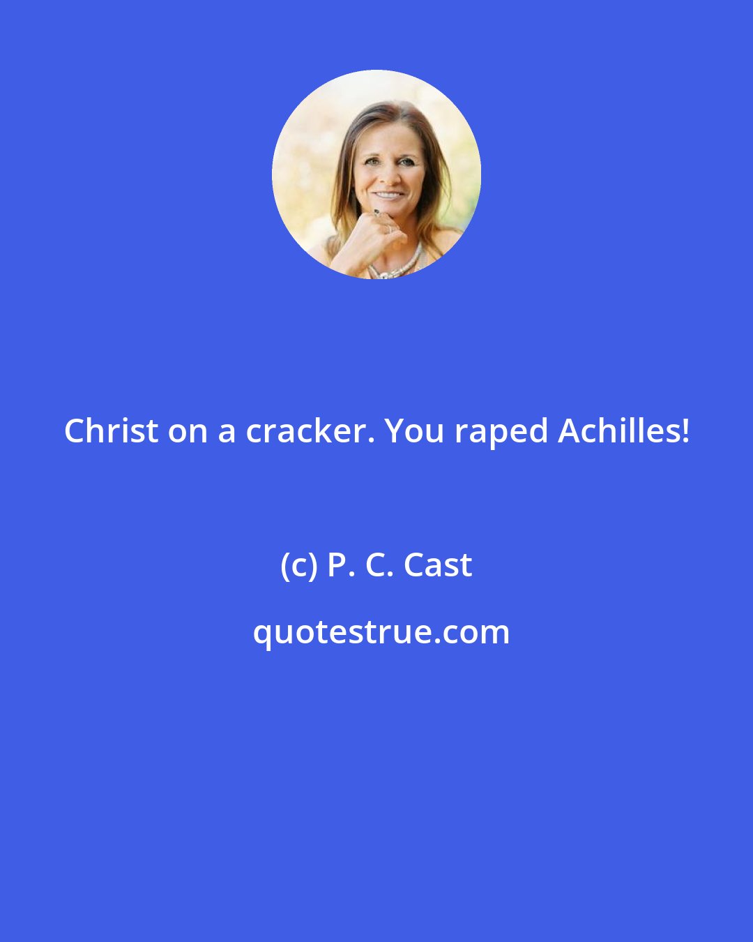 P. C. Cast: Christ on a cracker. You raped Achilles!