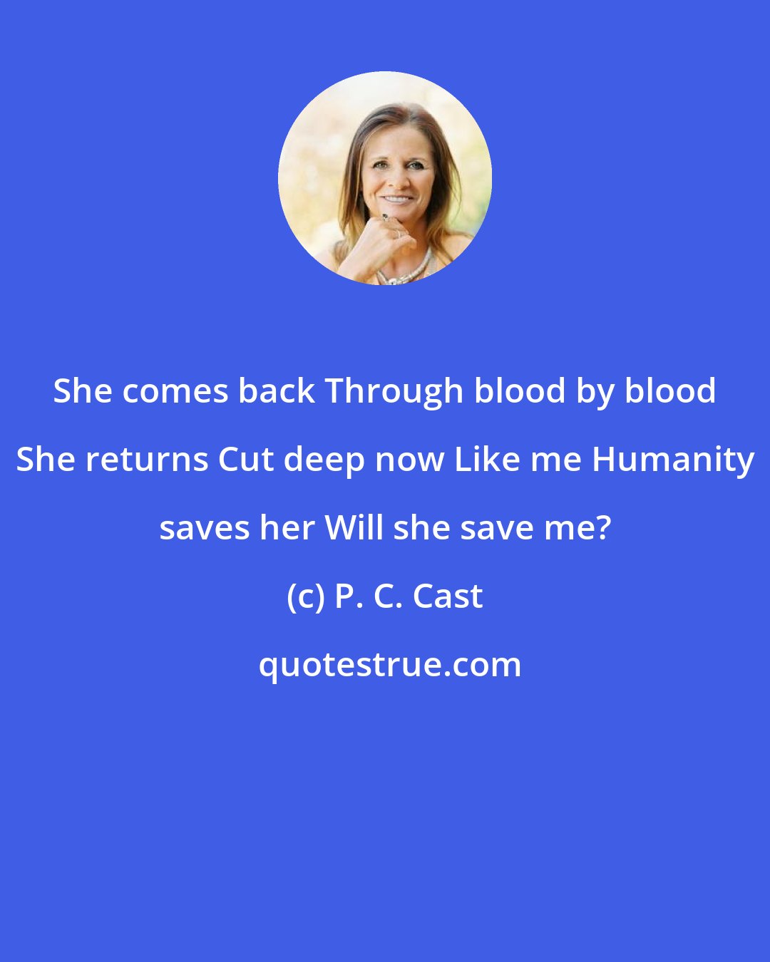 P. C. Cast: She comes back Through blood by blood She returns Cut deep now Like me Humanity saves her Will she save me?