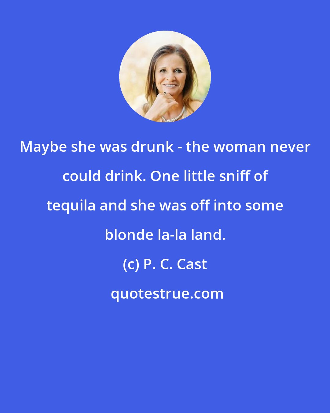 P. C. Cast: Maybe she was drunk - the woman never could drink. One little sniff of tequila and she was off into some blonde la-la land.