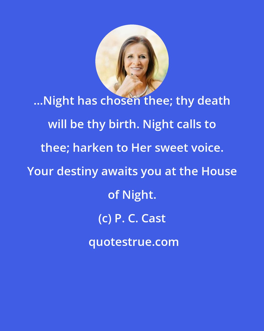 P. C. Cast: ...Night has chosen thee; thy death will be thy birth. Night calls to thee; harken to Her sweet voice. Your destiny awaits you at the House of Night.