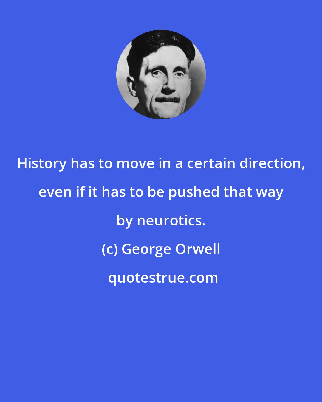 George Orwell: History has to move in a certain direction, even if it has to be pushed that way by neurotics.