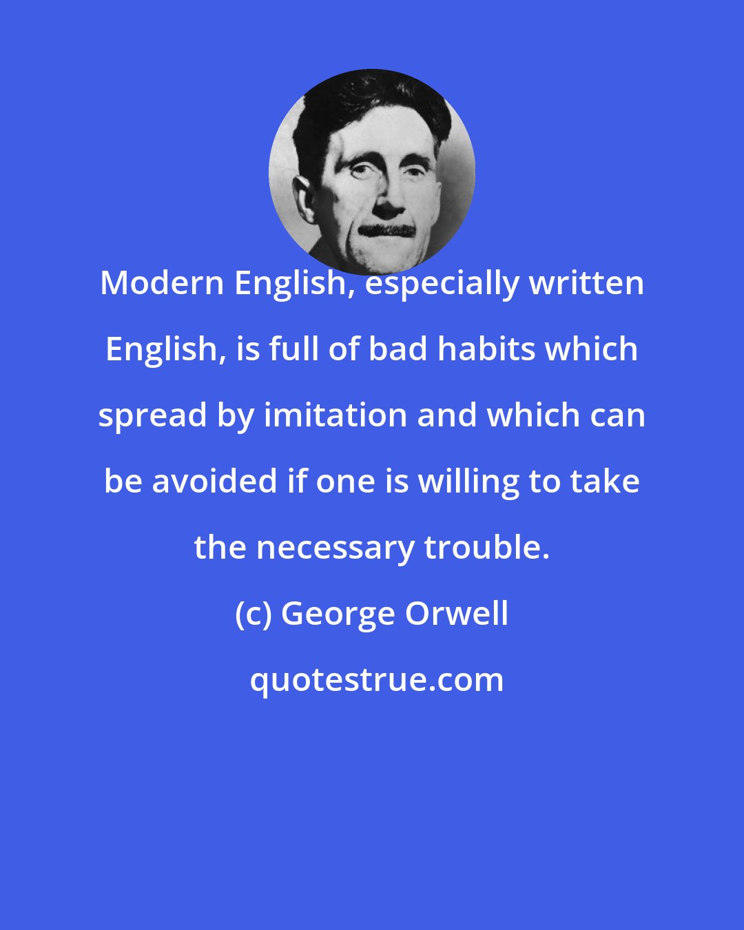 George Orwell: Modern English, especially written English, is full of bad habits which spread by imitation and which can be avoided if one is willing to take the necessary trouble.