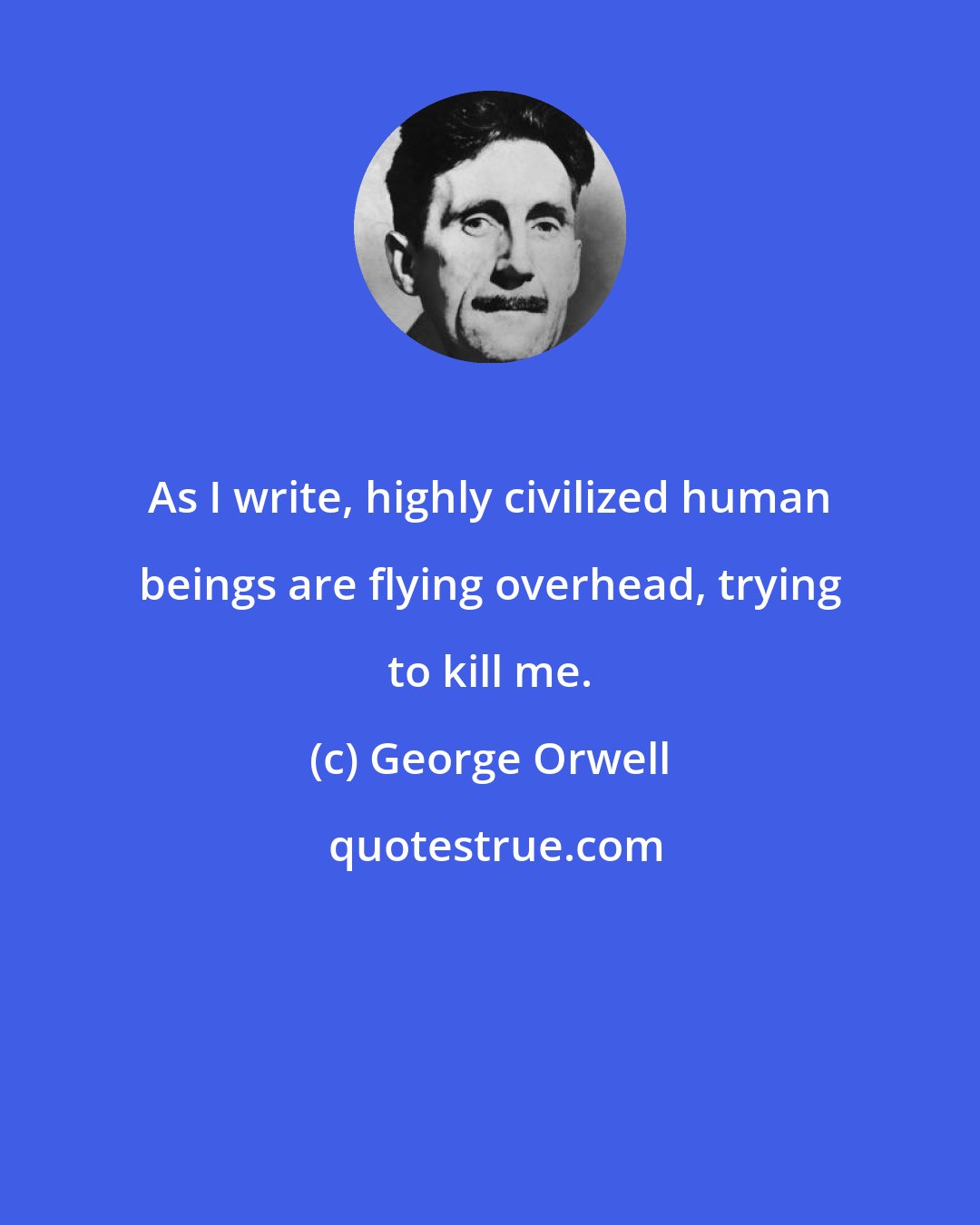 George Orwell: As I write, highly civilized human beings are flying overhead, trying to kill me.