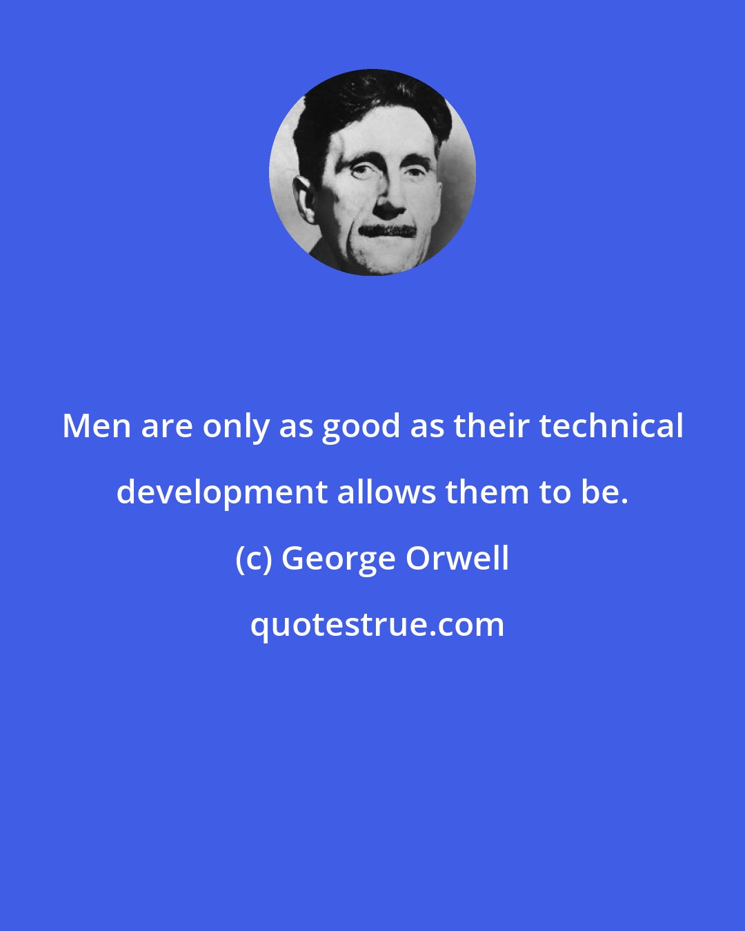 George Orwell: Men are only as good as their technical development allows them to be.