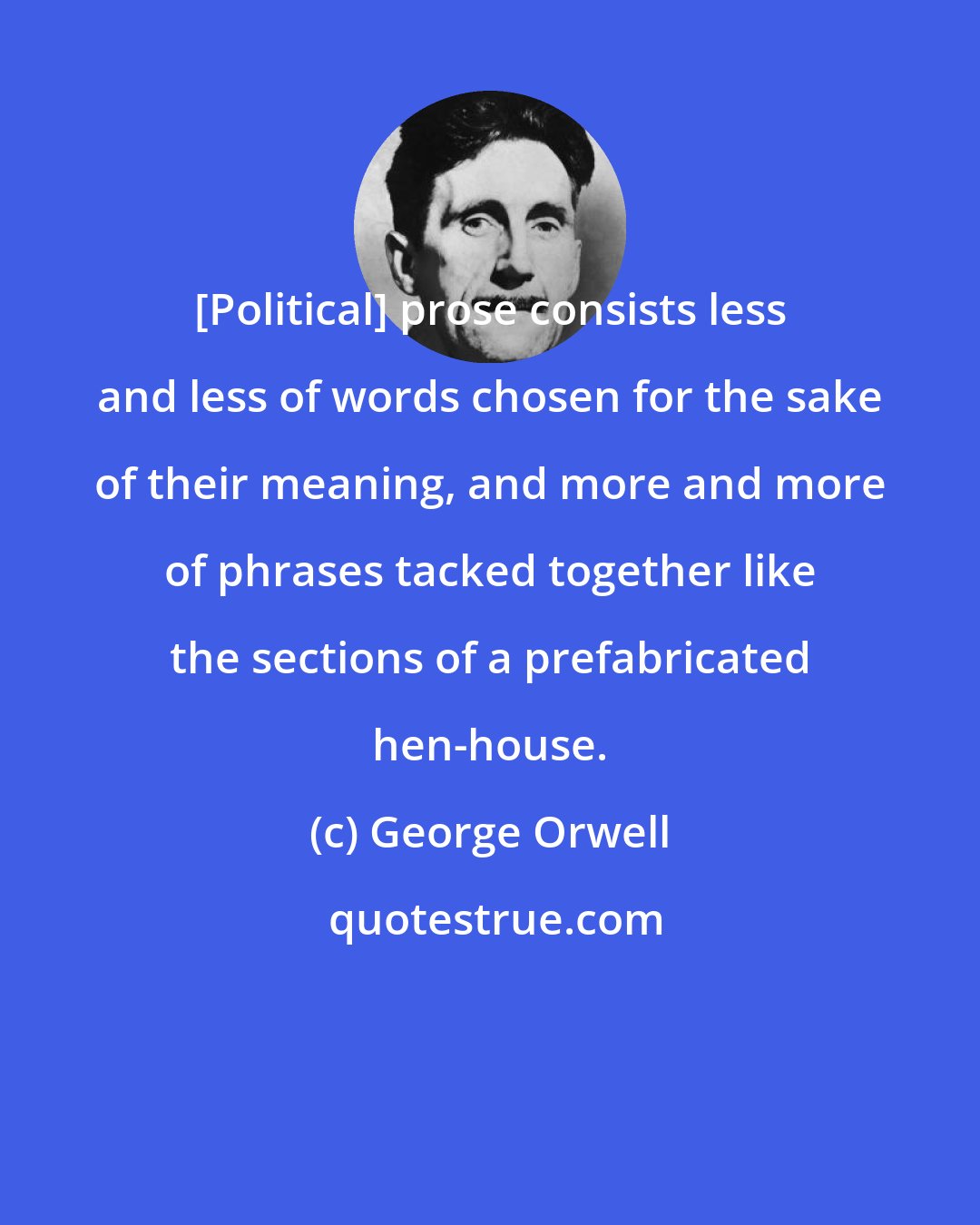 George Orwell: [Political] prose consists less and less of words chosen for the sake of their meaning, and more and more of phrases tacked together like the sections of a prefabricated hen-house.
