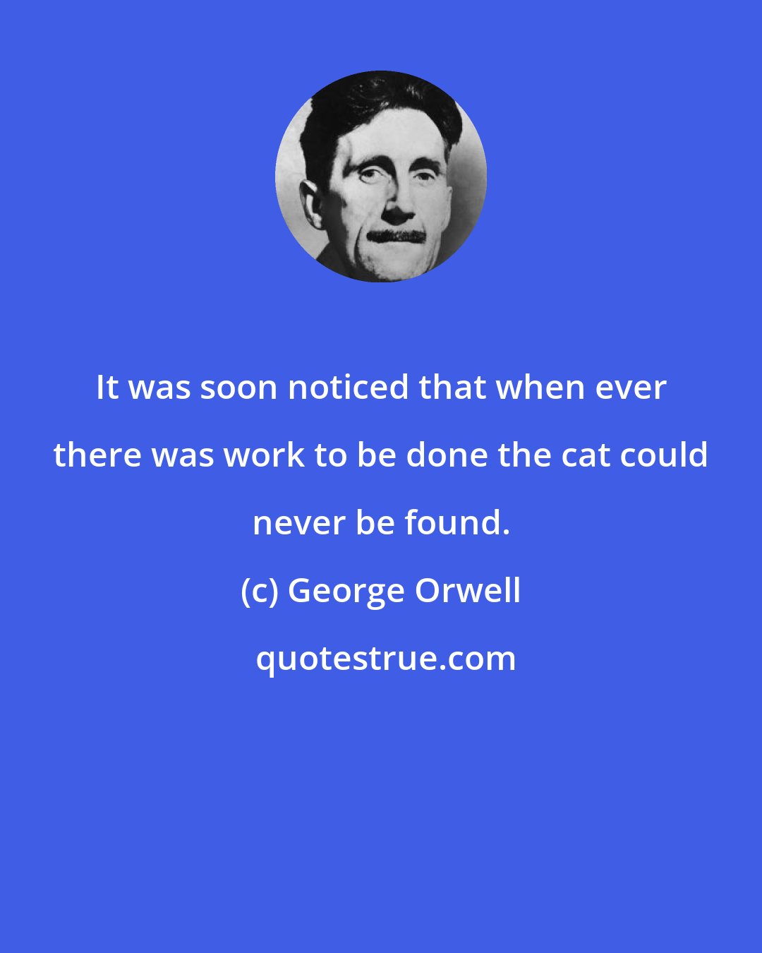 George Orwell: It was soon noticed that when ever there was work to be done the cat could never be found.