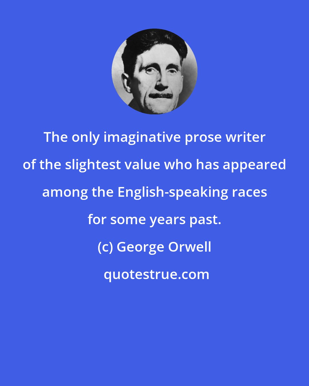 George Orwell: The only imaginative prose writer of the slightest value who has appeared among the English-speaking races for some years past.