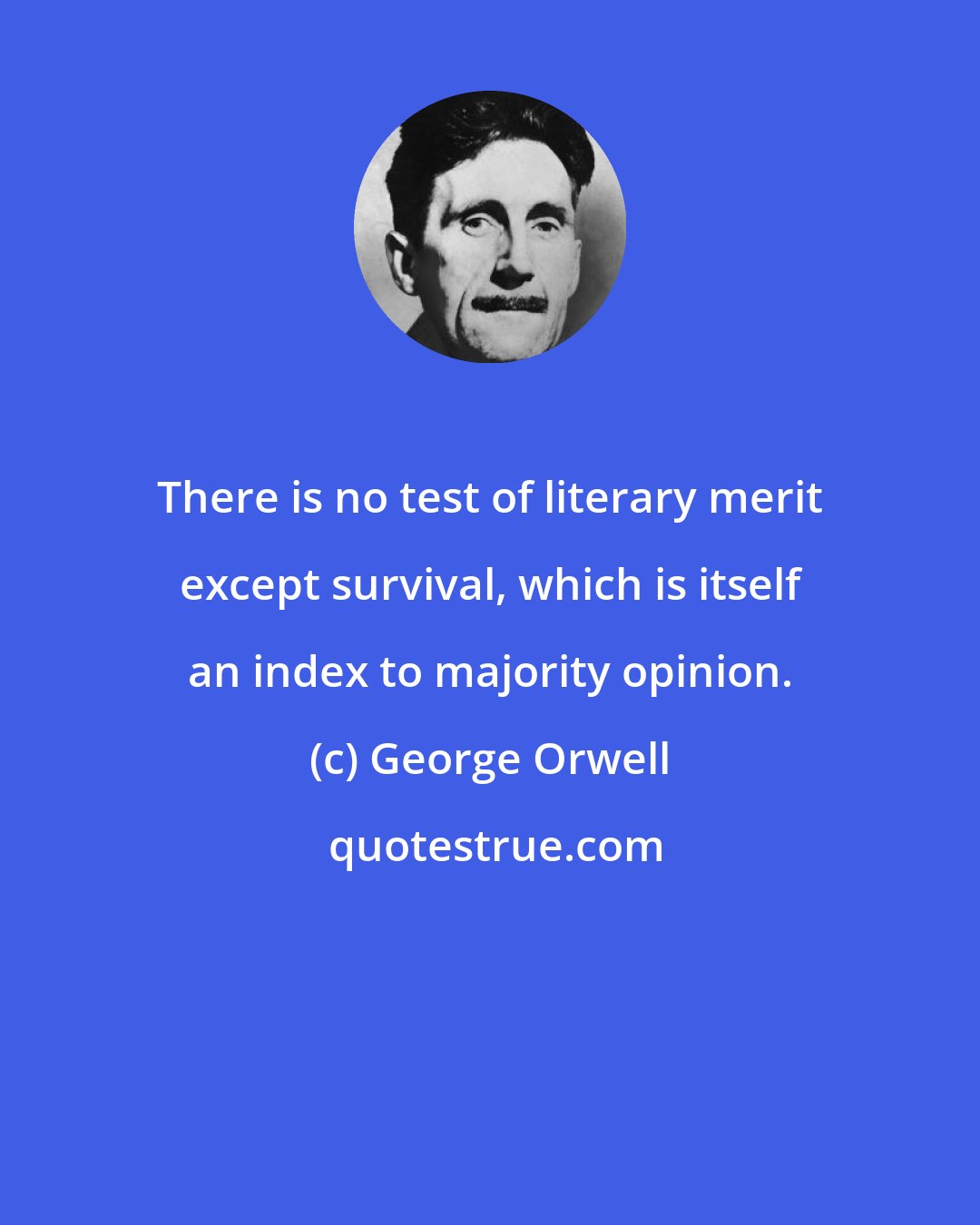 George Orwell: There is no test of literary merit except survival, which is itself an index to majority opinion.