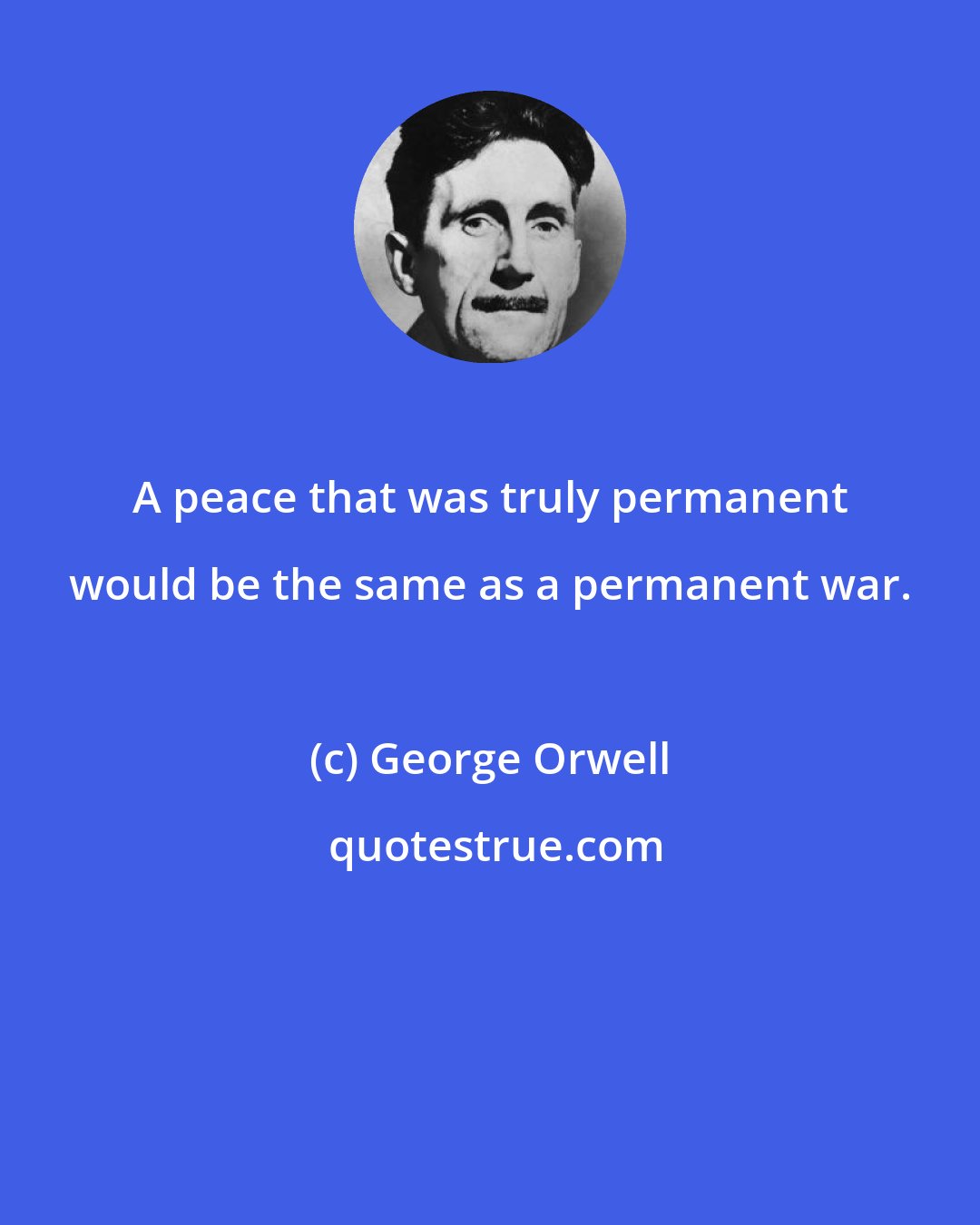 George Orwell: A peace that was truly permanent would be the same as a permanent war.