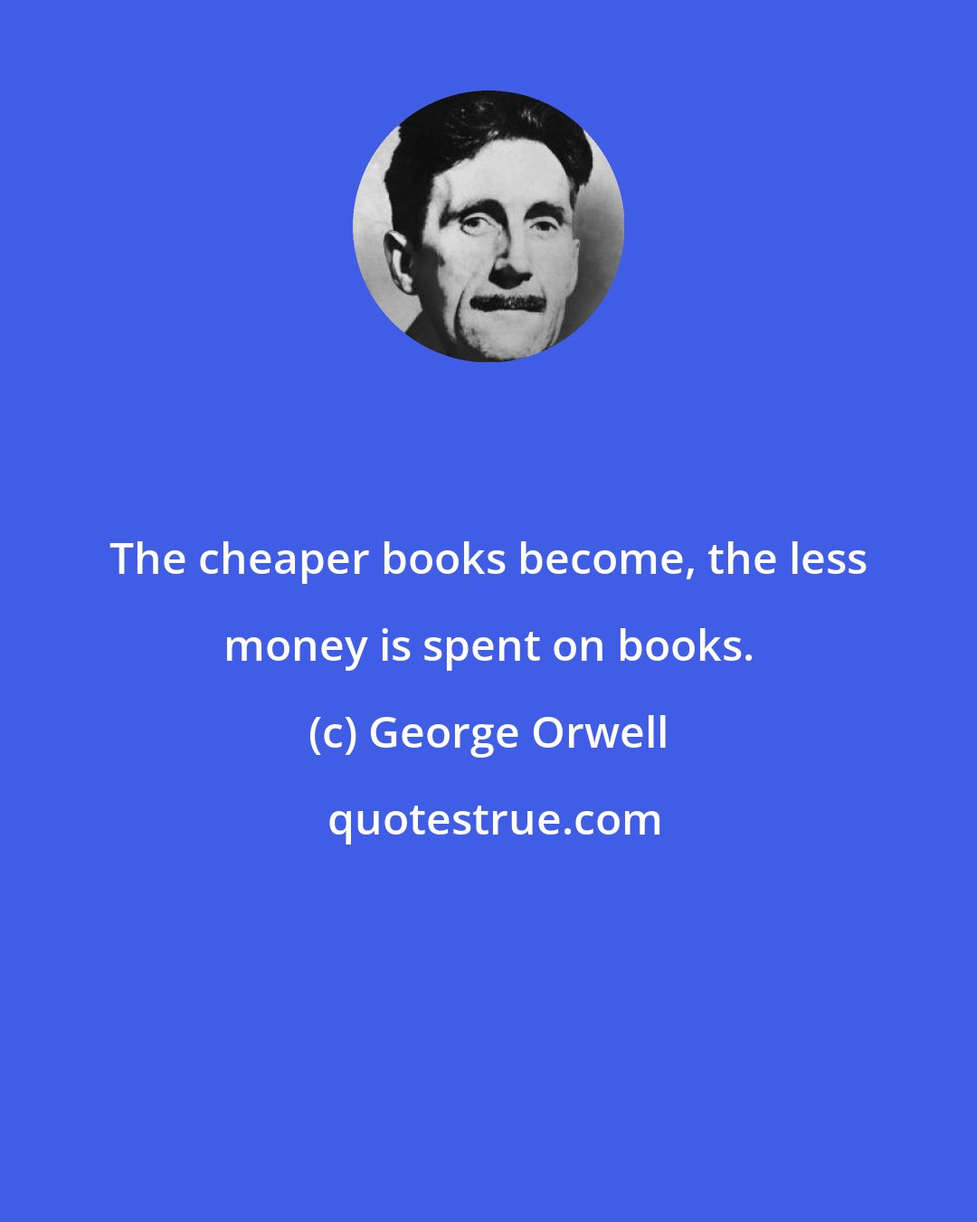 George Orwell: The cheaper books become, the less money is spent on books.