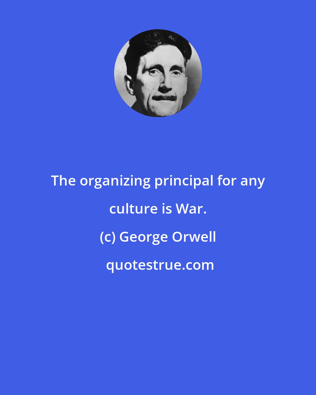 George Orwell: The organizing principal for any culture is War.