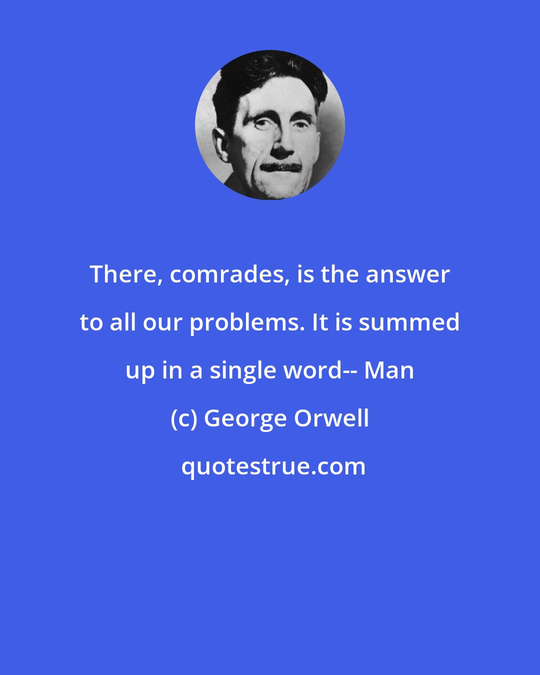 George Orwell: There, comrades, is the answer to all our problems. It is summed up in a single word-- Man