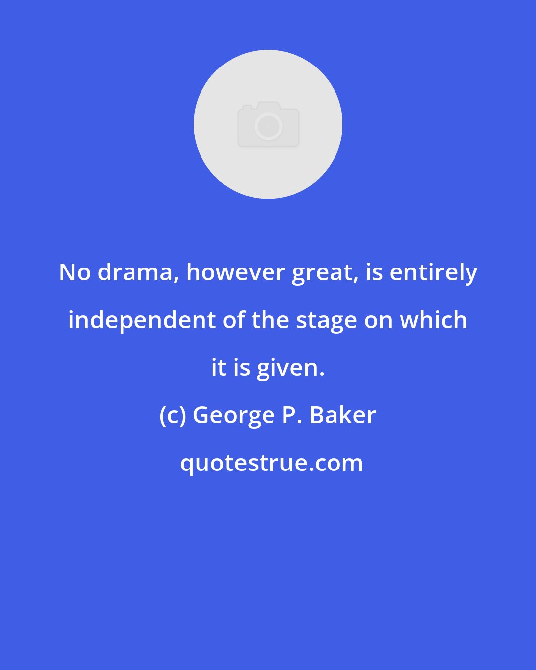 George P. Baker: No drama, however great, is entirely independent of the stage on which it is given.