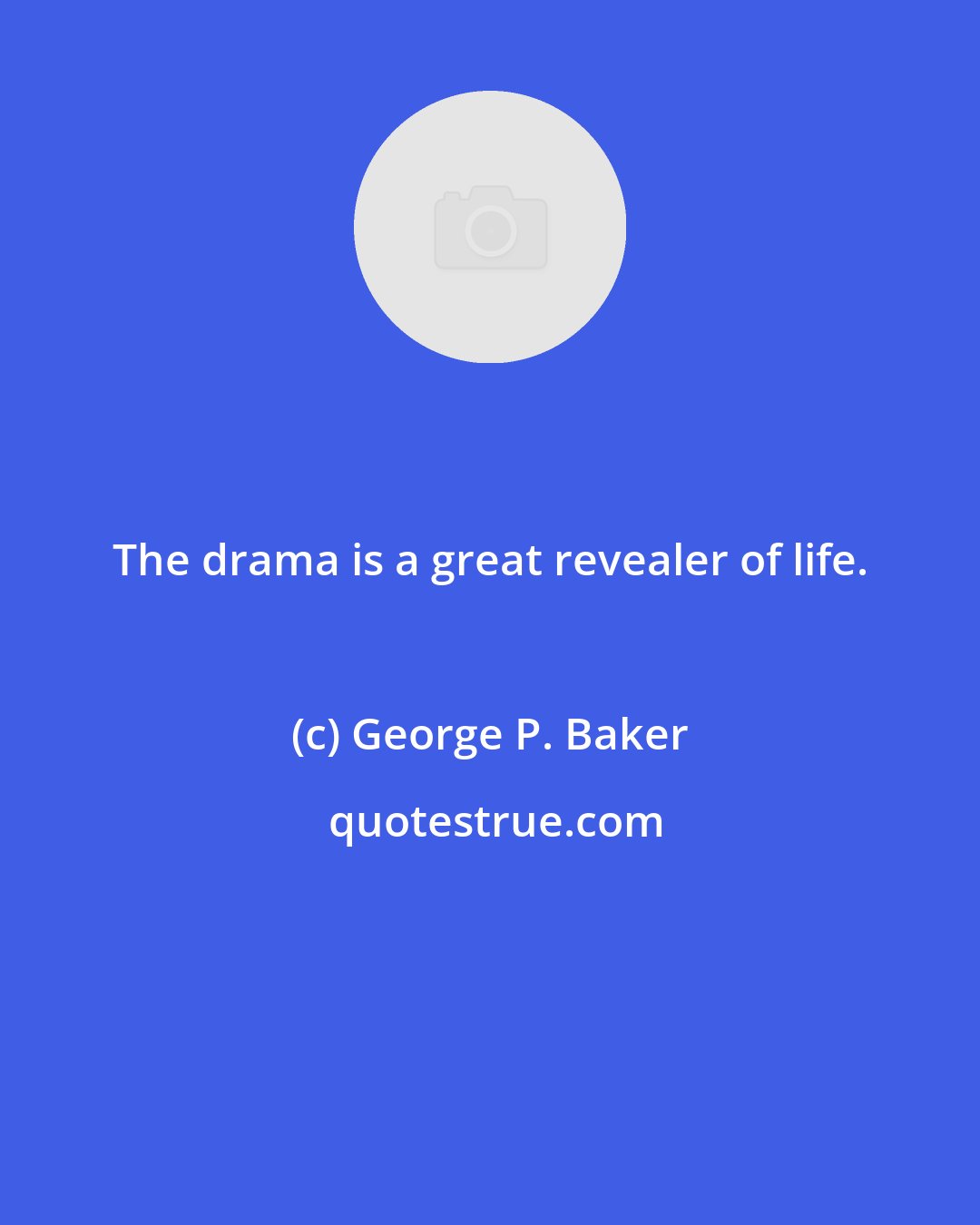 George P. Baker: The drama is a great revealer of life.