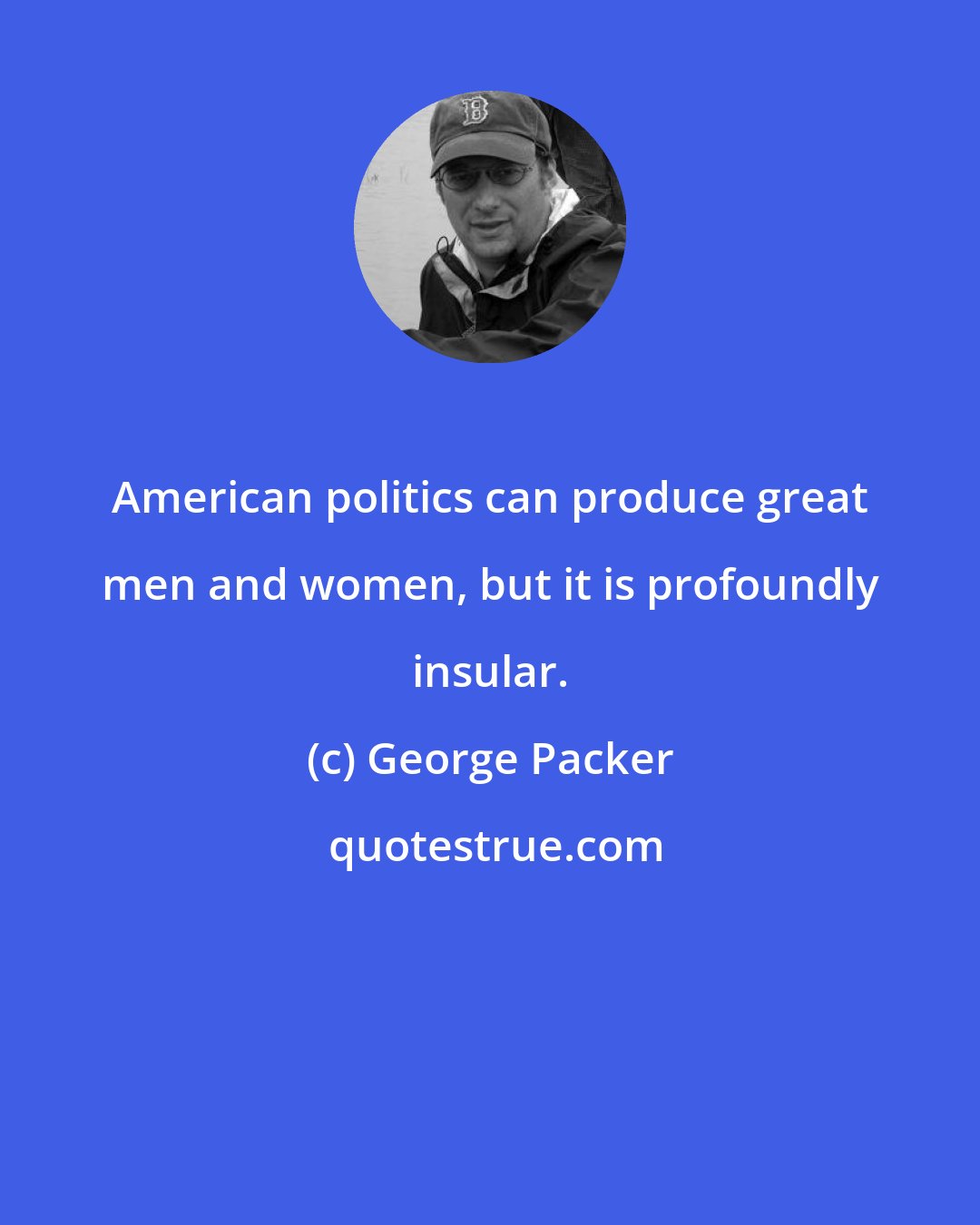 George Packer: American politics can produce great men and women, but it is profoundly insular.