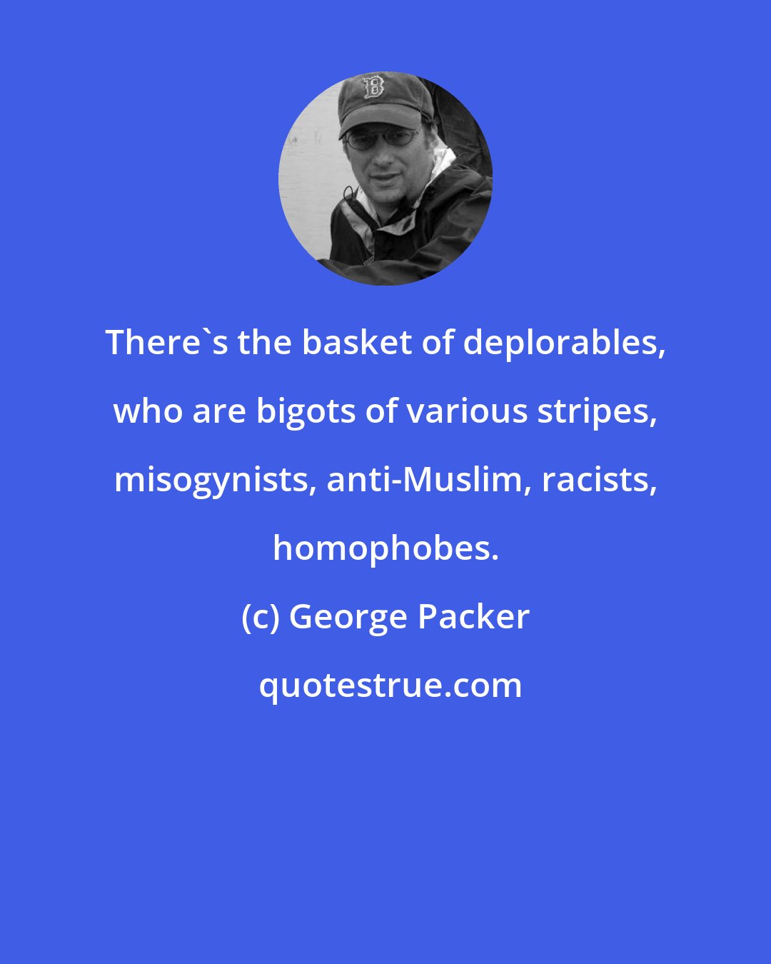 George Packer: There's the basket of deplorables, who are bigots of various stripes, misogynists, anti-Muslim, racists, homophobes.