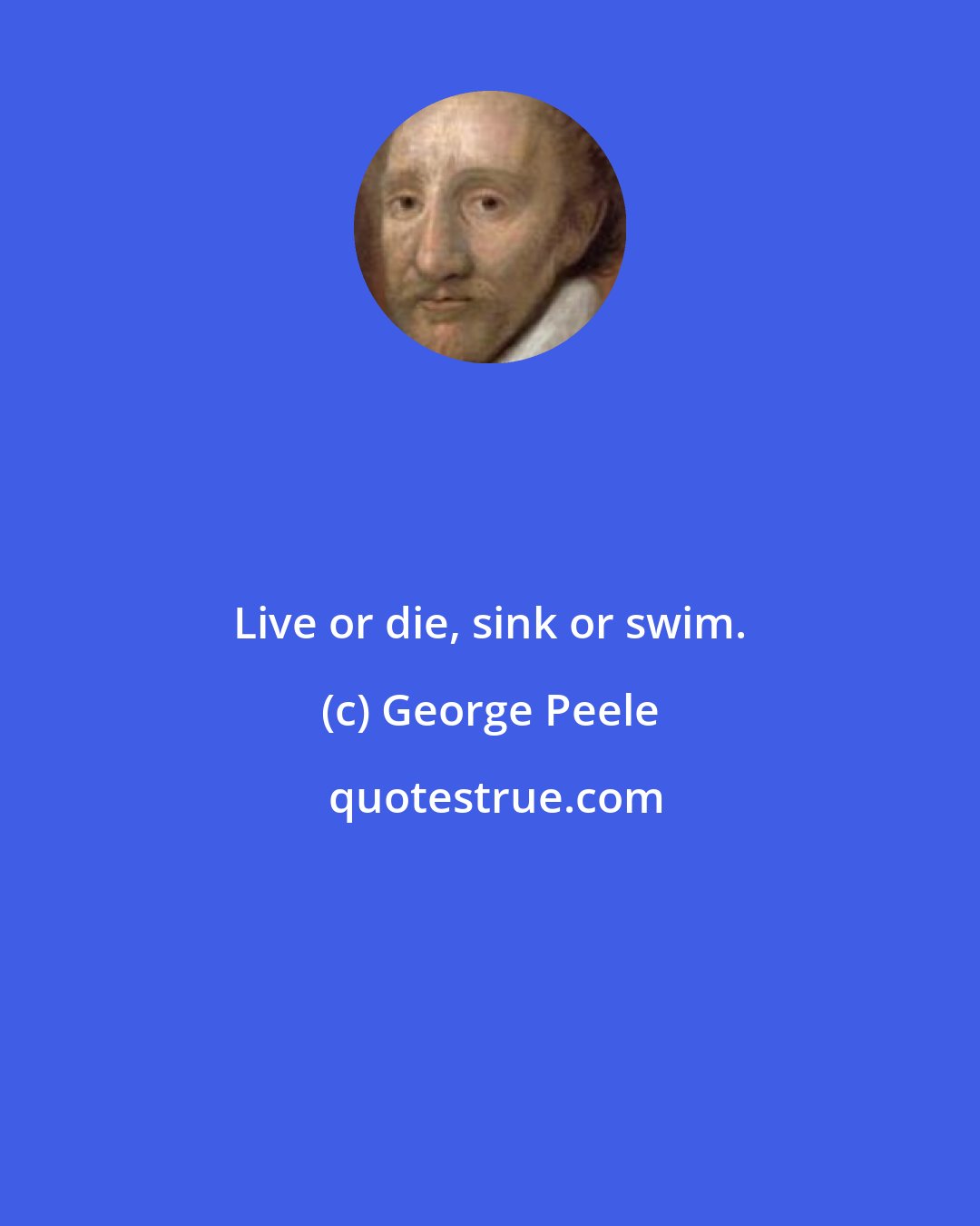 George Peele: Live or die, sink or swim.
