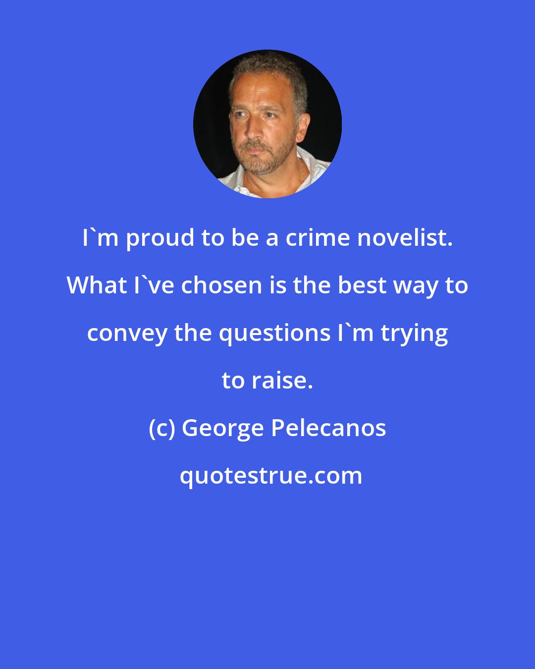 George Pelecanos: I'm proud to be a crime novelist. What I've chosen is the best way to convey the questions I'm trying to raise.