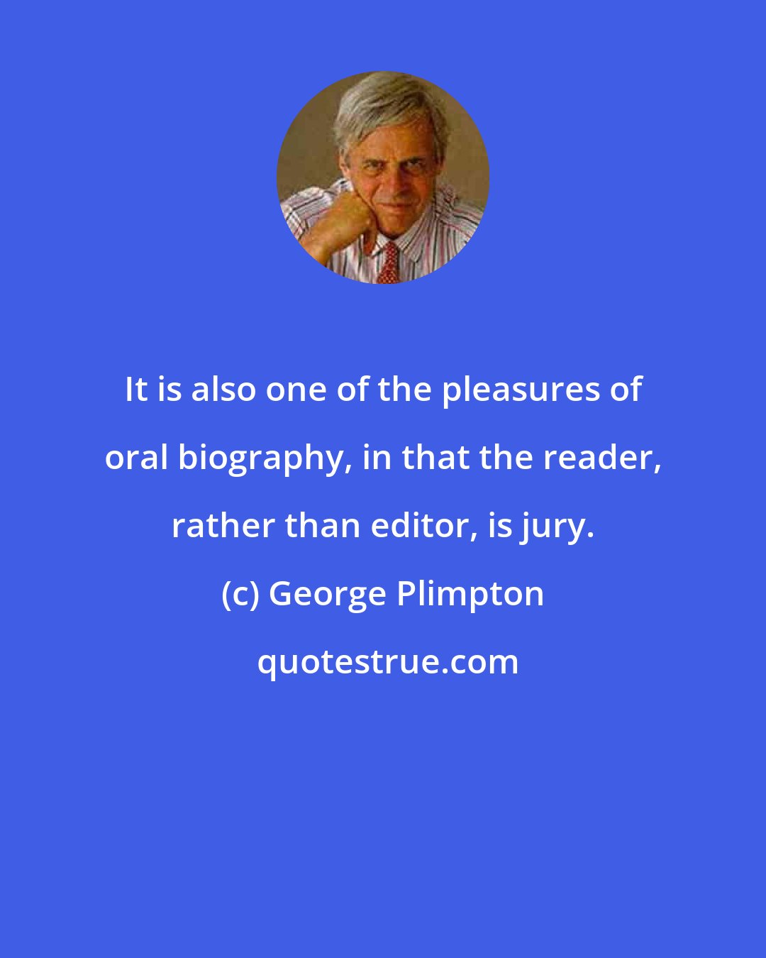 George Plimpton: It is also one of the pleasures of oral biography, in that the reader, rather than editor, is jury.