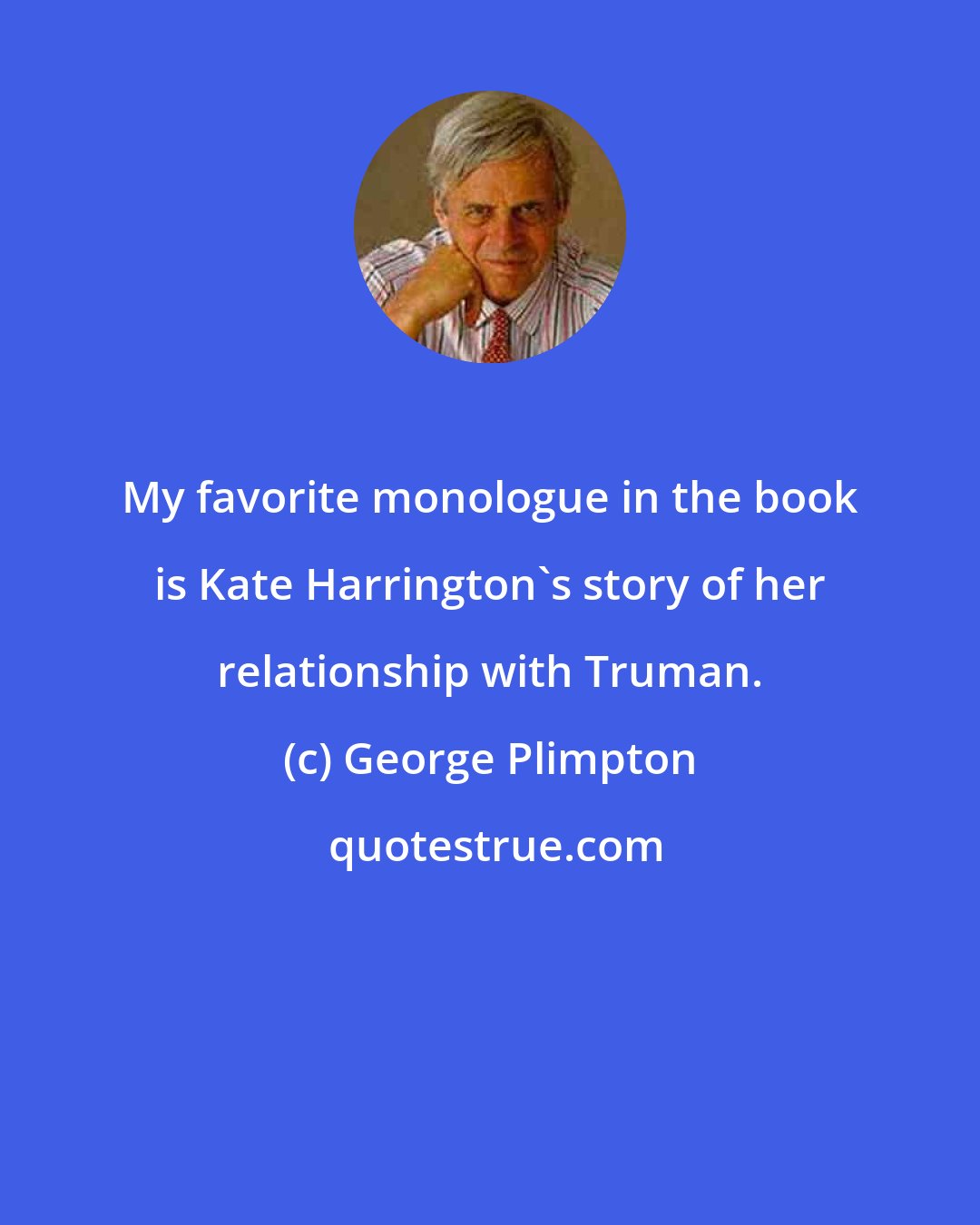 George Plimpton: My favorite monologue in the book is Kate Harrington's story of her relationship with Truman.
