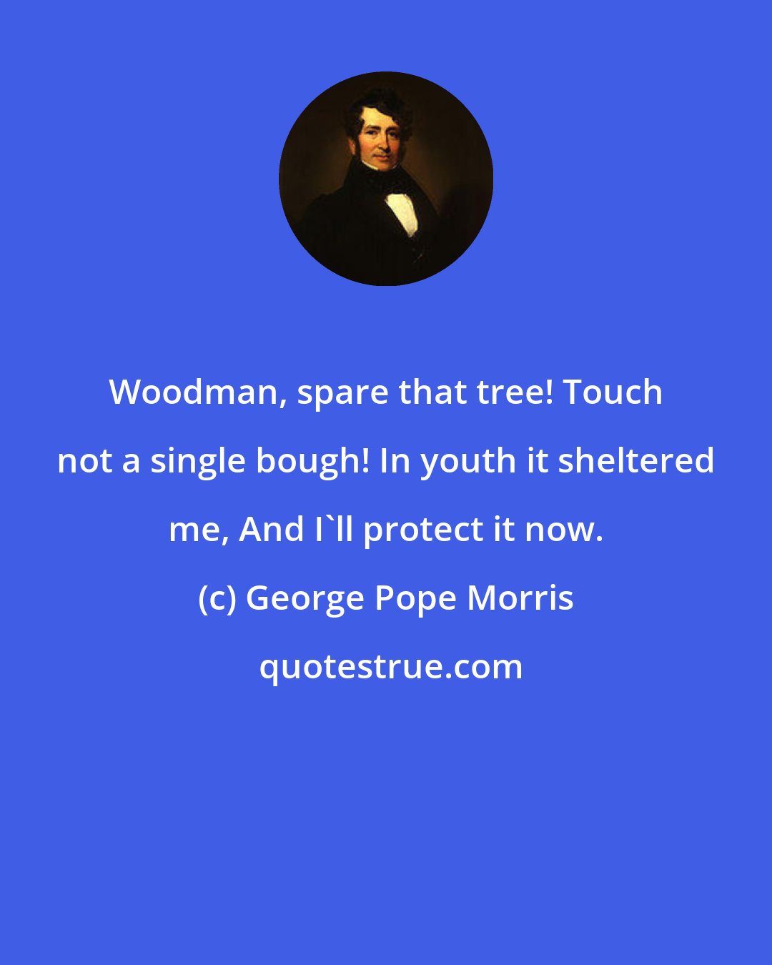 George Pope Morris: Woodman, spare that tree! Touch not a single bough! In youth it sheltered me, And I'll protect it now.