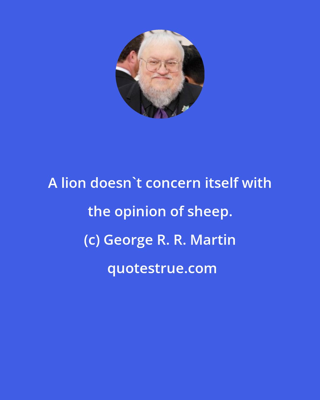 George R. R. Martin: A lion doesn't concern itself with the opinion of sheep.
