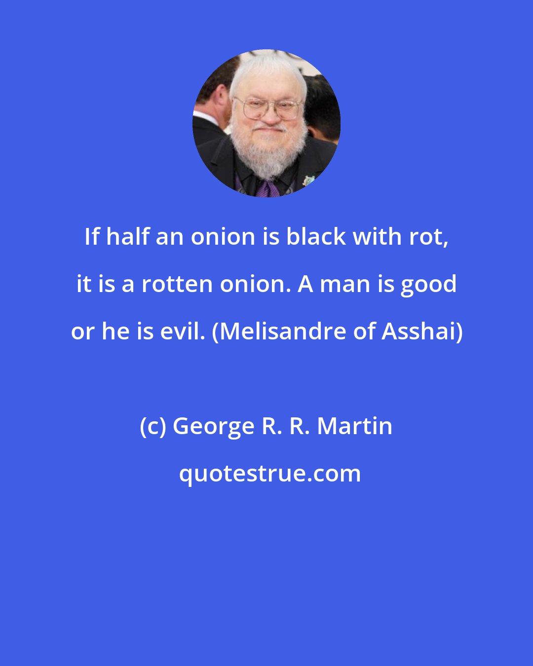 George R. R. Martin: If half an onion is black with rot, it is a rotten onion. A man is good or he is evil. (Melisandre of Asshai)