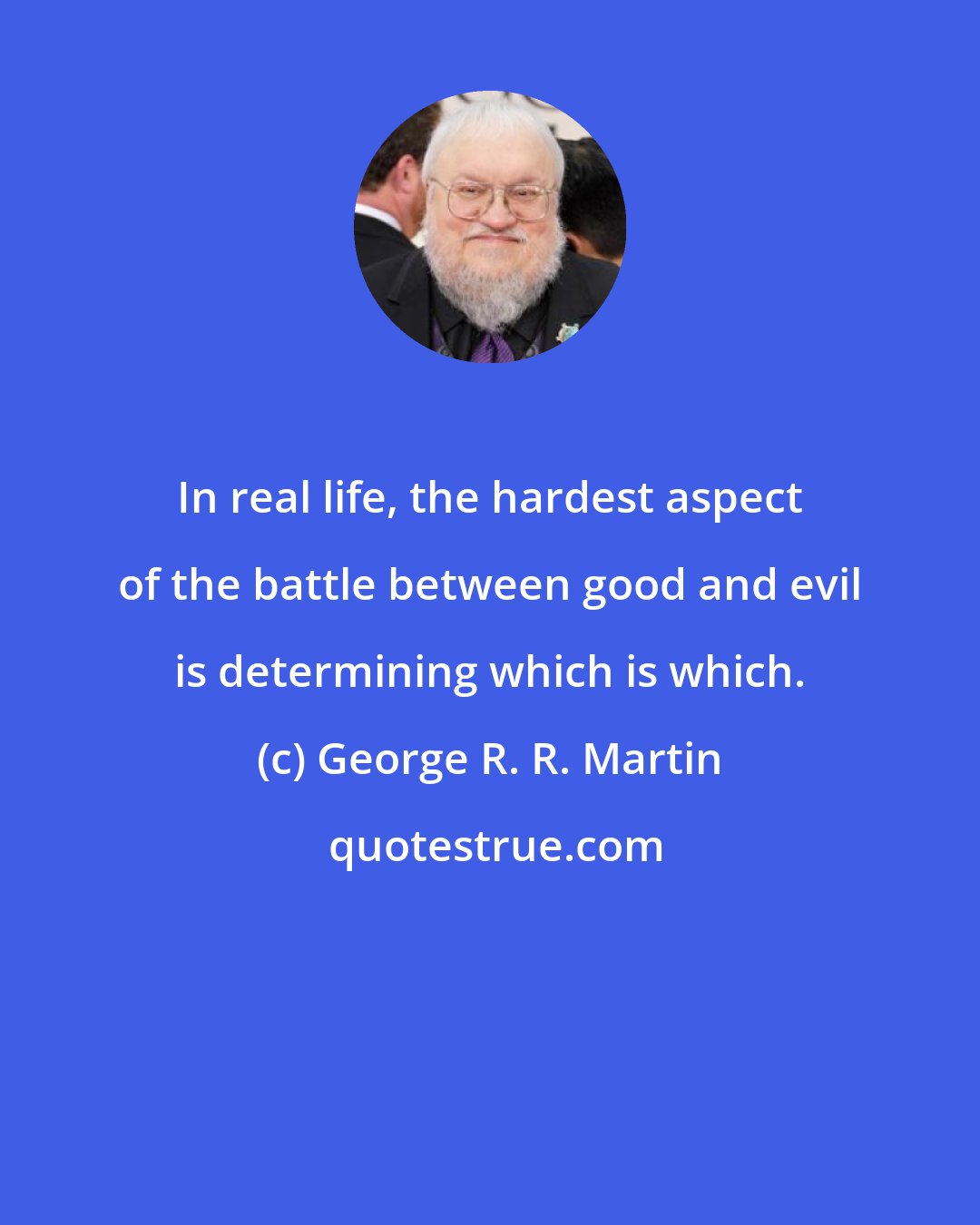 George R. R. Martin: In real life, the hardest aspect of the battle between good and evil is determining which is which.