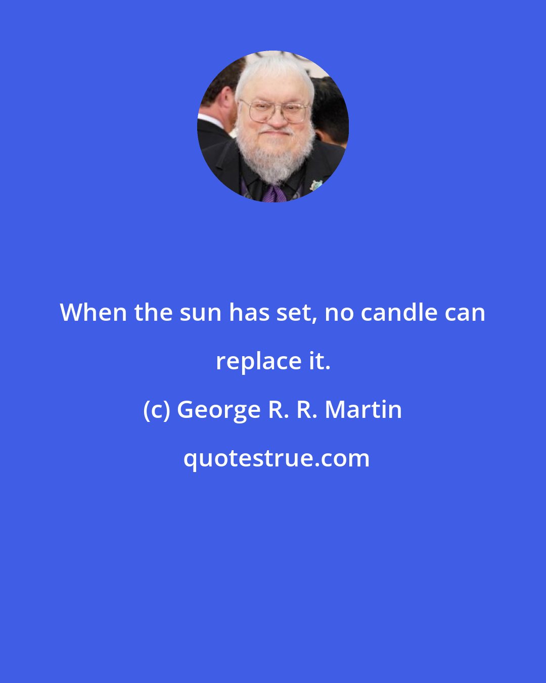 George R. R. Martin: When the sun has set, no candle can replace it.