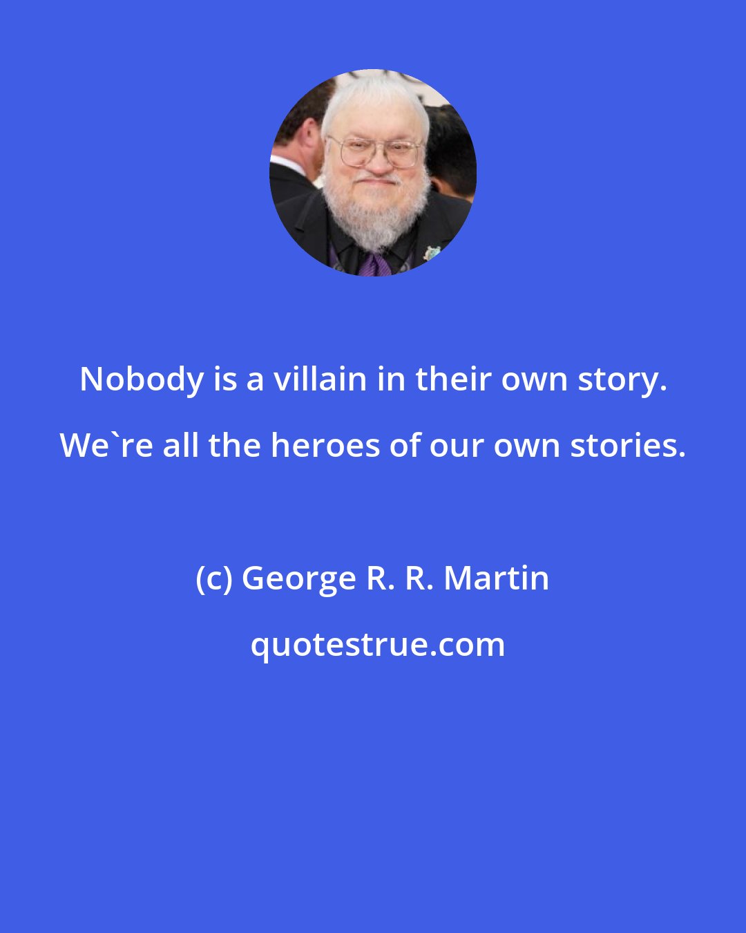 George R. R. Martin: Nobody is a villain in their own story. We're all the heroes of our own stories.