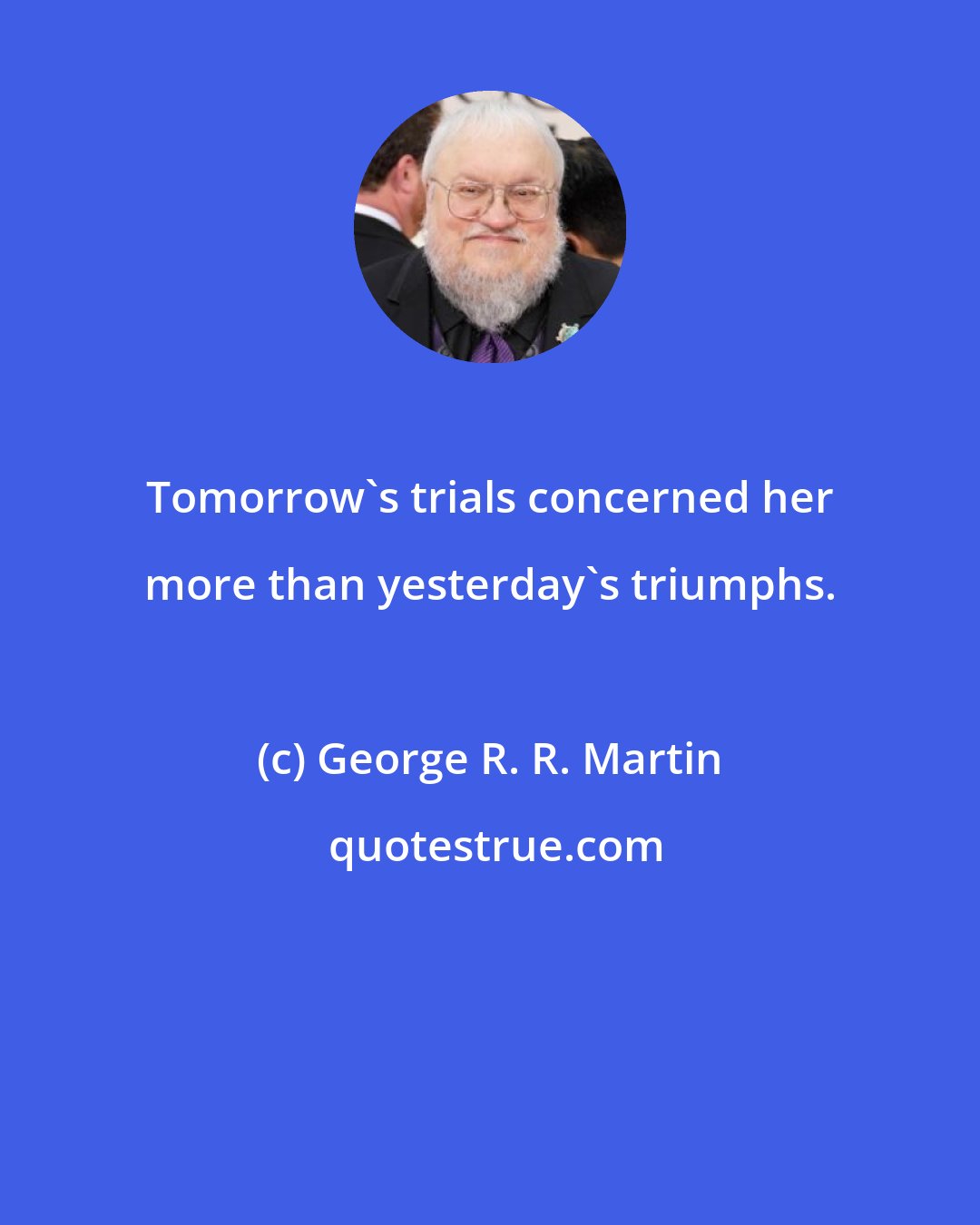George R. R. Martin: Tomorrow's trials concerned her more than yesterday's triumphs.