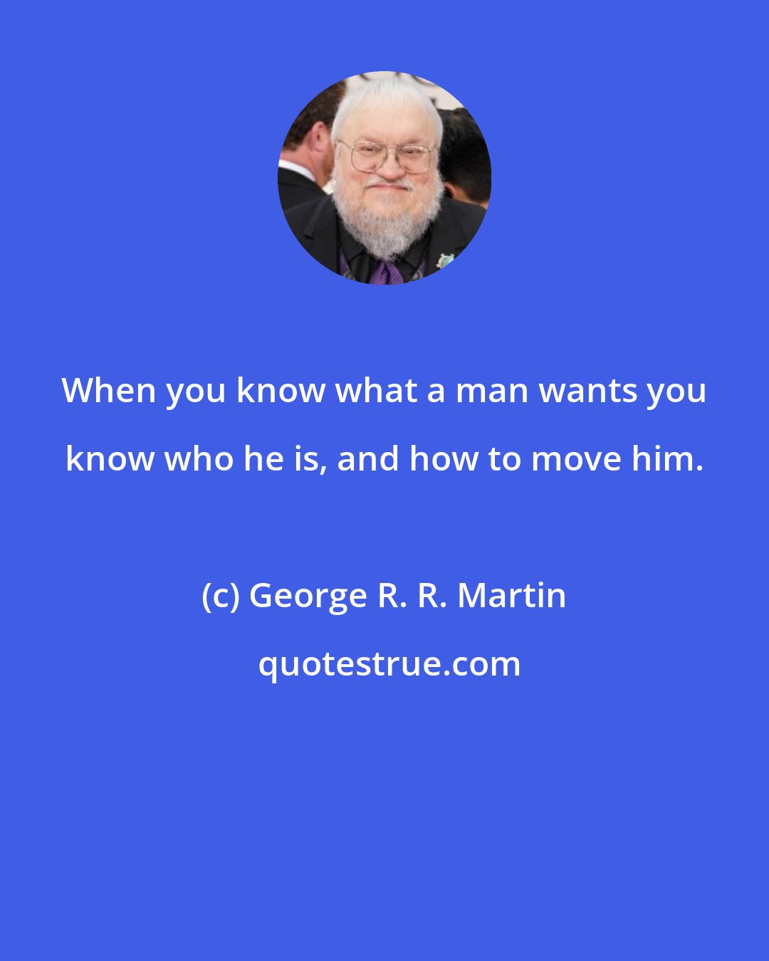 George R. R. Martin: When you know what a man wants you know who he is, and how to move him.