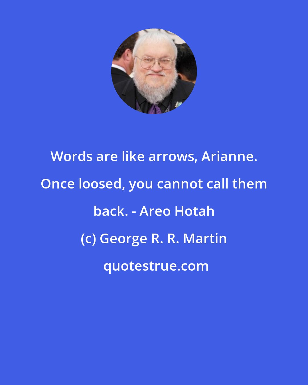 George R. R. Martin: Words are like arrows, Arianne. Once loosed, you cannot call them back. - Areo Hotah