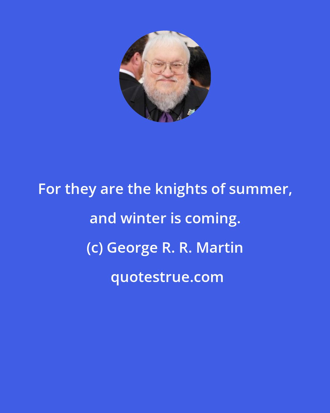 George R. R. Martin: For they are the knights of summer, and winter is coming.