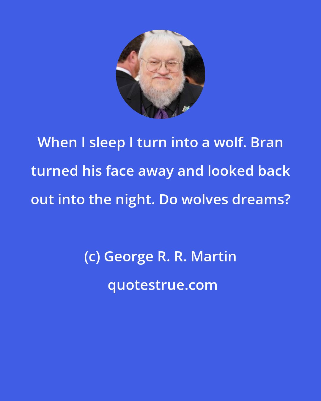 George R. R. Martin: When I sleep I turn into a wolf. Bran turned his face away and looked back out into the night. Do wolves dreams?