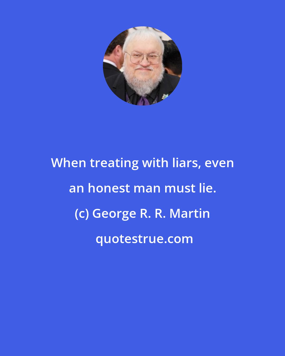 George R. R. Martin: When treating with liars, even an honest man must lie.