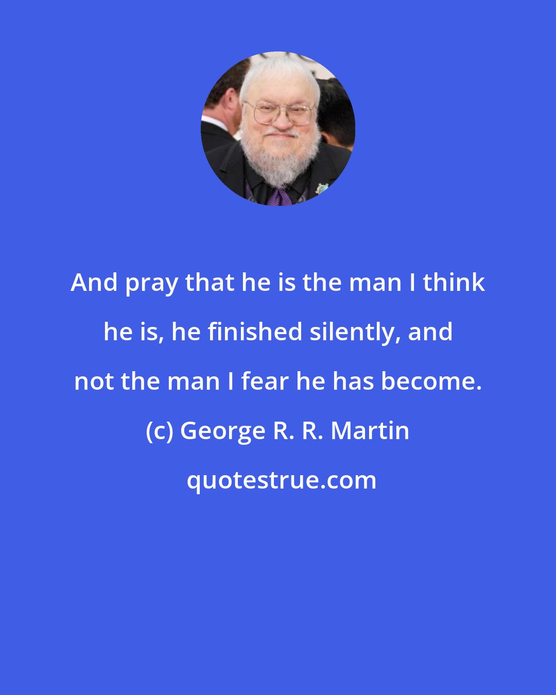 George R. R. Martin: And pray that he is the man I think he is, he finished silently, and not the man I fear he has become.