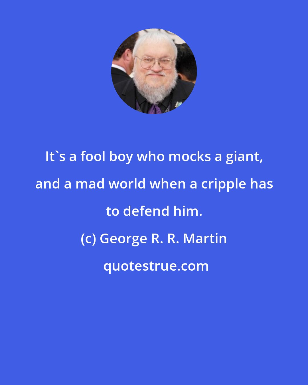 George R. R. Martin: It's a fool boy who mocks a giant, and a mad world when a cripple has to defend him.